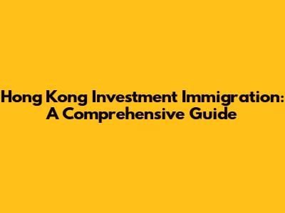 Hong Kong Investment Immigration: A Comprehensive Guide