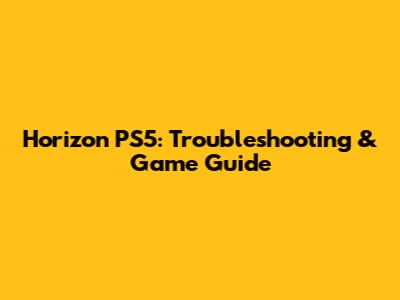 Horizon PS5: Troubleshooting & Game Guide