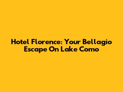 Hotel Florence: Your Bellagio Escape On Lake Como
