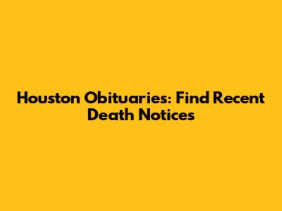 Houston Obituaries: Find Recent Death Notices