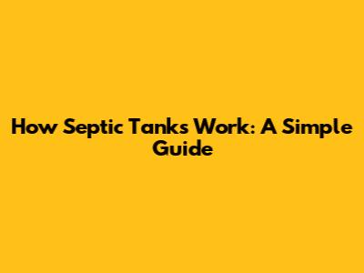 How Septic Tanks Work: A Simple Guide