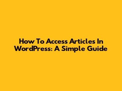How To Access Articles In WordPress: A Simple Guide