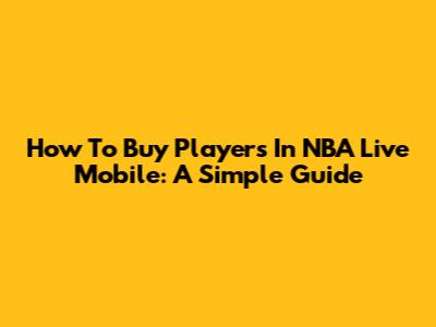 How To Buy Players In NBA Live Mobile: A Simple Guide