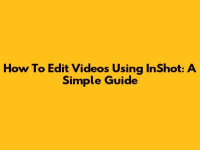 How To Edit Videos Using InShot: A Simple Guide