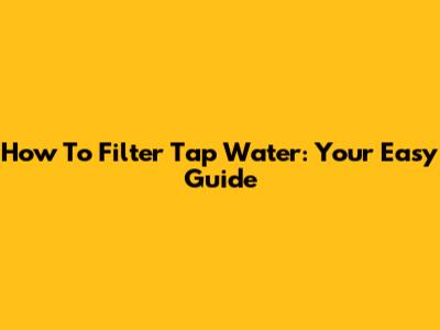 How To Filter Tap Water: Your Easy Guide