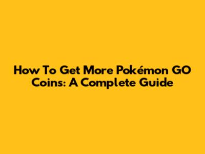 How To Get More Pokémon GO Coins: A Complete Guide
