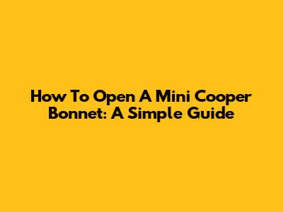 How To Open A Mini Cooper Bonnet: A Simple Guide