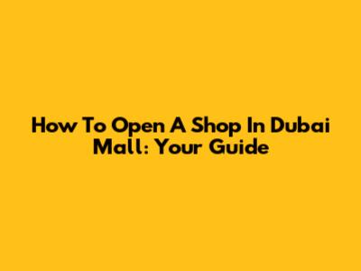 How To Open A Shop In Dubai Mall: Your Guide