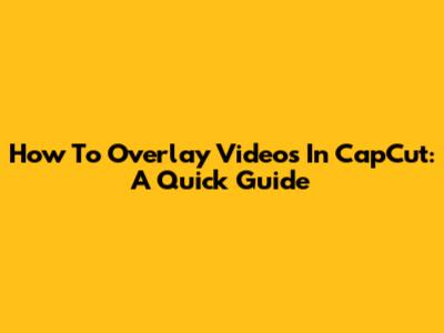 How To Overlay Videos In CapCut: A Quick Guide