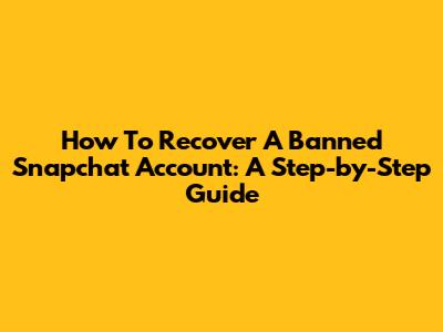 How To Recover A Banned Snapchat Account: A Step-by-Step Guide