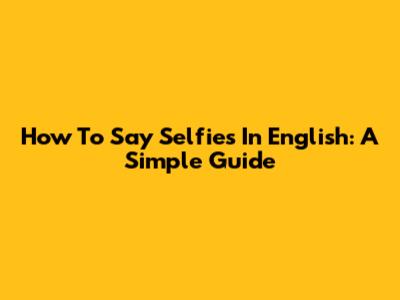 How To Say "Selfies" In English: A Simple Guide