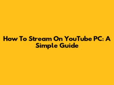 How To Stream On YouTube PC: A Simple Guide