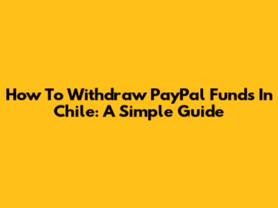 How To Withdraw PayPal Funds In Chile: A Simple Guide