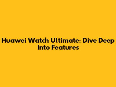Huawei Watch Ultimate: Dive Deep Into Features