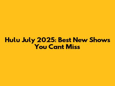 Hulu July 2025: Best New Shows You Can't Miss