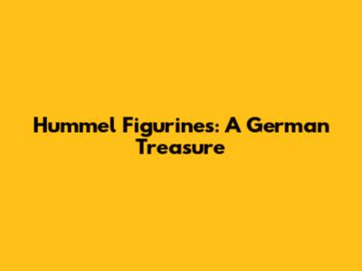 Hummel Figurines: A German Treasure
