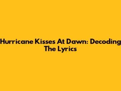 Hurricane Kisses At Dawn: Decoding The Lyrics