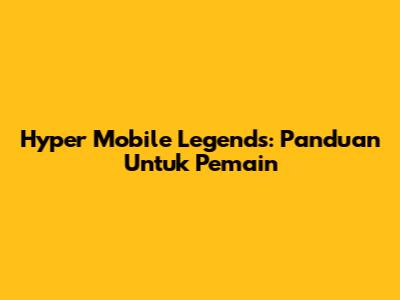 Hyper Mobile Legends: Panduan Untuk Pemain
