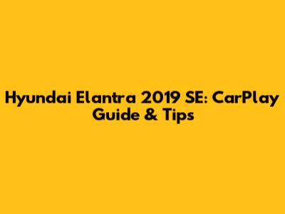 Hyundai Elantra 2019 SE: CarPlay Guide & Tips