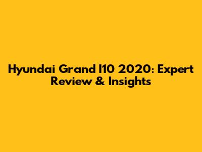 Hyundai Grand I10 2020: Expert Review & Insights