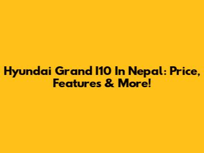 Hyundai Grand I10 In Nepal: Price, Features & More!