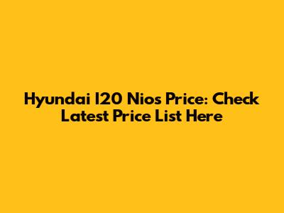 Hyundai I20 Nios Price: Check Latest Price List Here