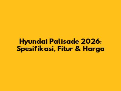 Hyundai Palisade 2026: Spesifikasi, Fitur & Harga