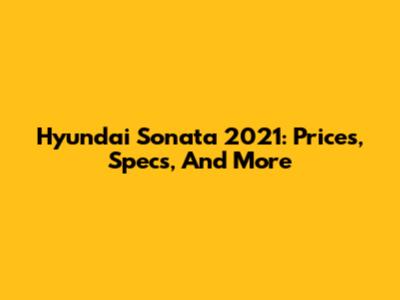 Hyundai Sonata 2021: Prices, Specs, And More