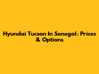 Hyundai Tucson In Senegal: Prices & Options