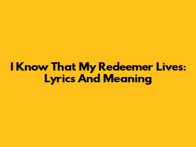 I Know That My Redeemer Lives: Lyrics And Meaning