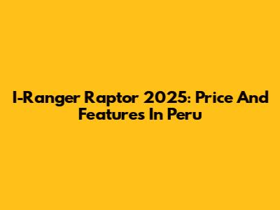 I-Ranger Raptor 2025: Price And Features In Peru