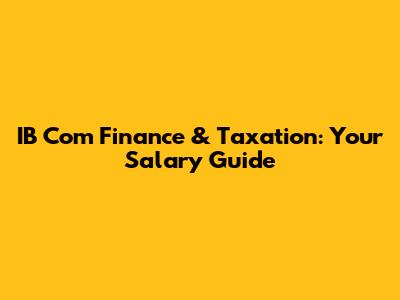 IB Com Finance & Taxation: Your Salary Guide