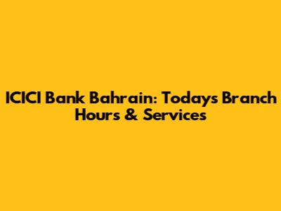 ICICI Bank Bahrain: Today's Branch Hours & Services