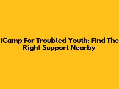 ICamp For Troubled Youth: Find The Right Support Nearby