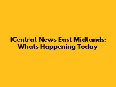 ICentral News East Midlands: What's Happening Today