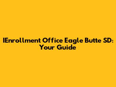 IEnrollment Office Eagle Butte SD: Your Guide