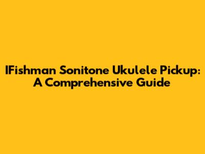 IFishman Sonitone Ukulele Pickup: A Comprehensive Guide