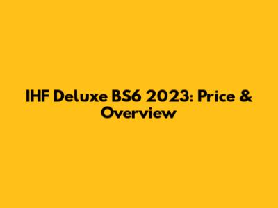 IHF Deluxe BS6 2023: Price & Overview