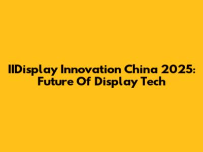 IIDisplay Innovation China 2025: Future Of Display Tech