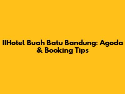 IIHotel Buah Batu Bandung: Agoda & Booking Tips