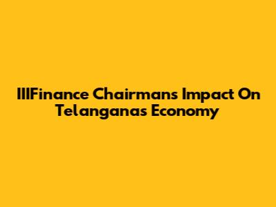 IIIFinance Chairman's Impact On Telangana's Economy
