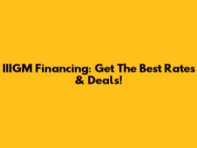 IIIGM Financing: Get The Best Rates & Deals!