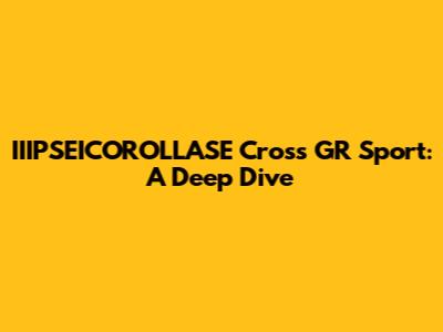 IIIPSEICOROLLASE Cross GR Sport: A Deep Dive