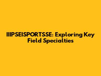 IIIPSEISPORTSSE: Exploring Key Field Specialties