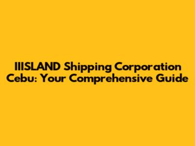IIISLAND Shipping Corporation Cebu: Your Comprehensive Guide