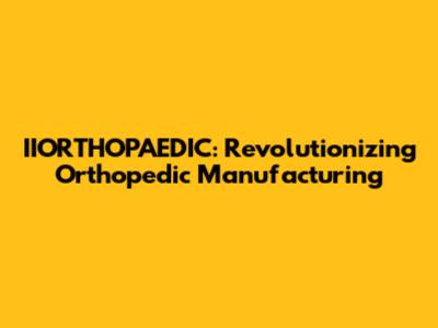 IIORTHOPAEDIC: Revolutionizing Orthopedic Manufacturing