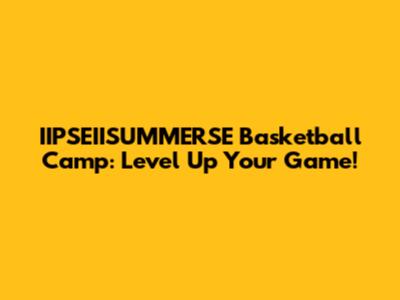IIPSEIISUMMERSE Basketball Camp: Level Up Your Game!