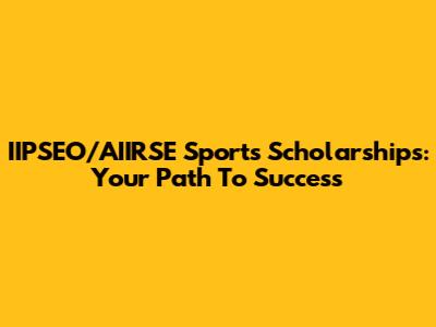 IIPSEO/AIIRSE Sports Scholarships: Your Path To Success