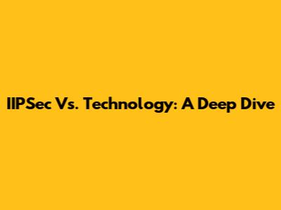 IIPSec Vs. Technology: A Deep Dive