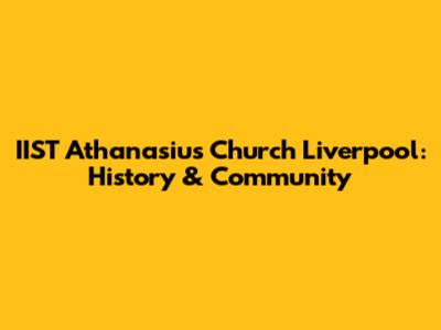IIST Athanasius Church Liverpool: History & Community